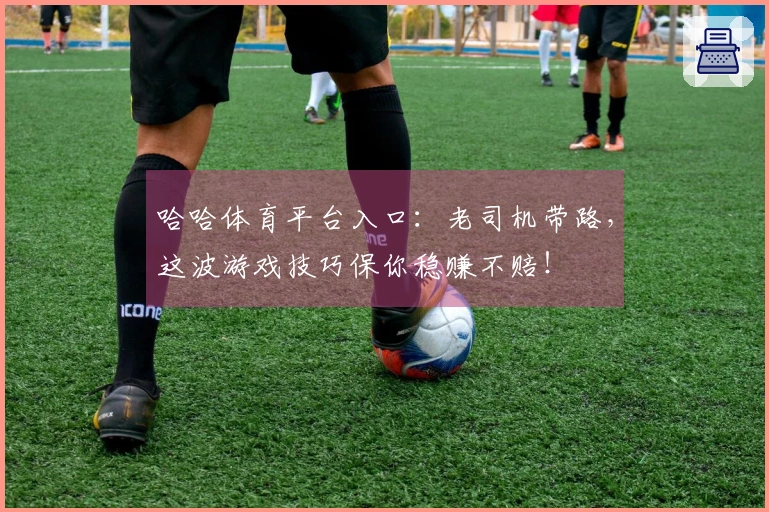 哈哈体育平台入口：老司机带路，这波游戏技巧保你稳赚不赔！