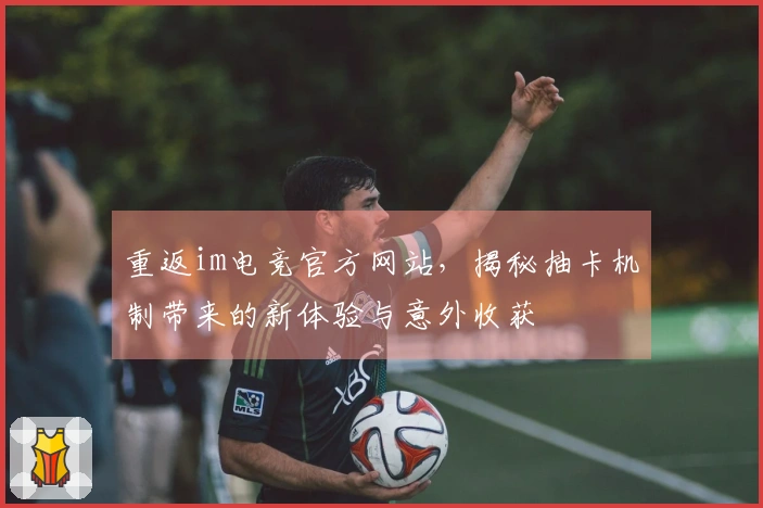 重返im电竞官方网站，揭秘抽卡机制带来的新体验与意外收获