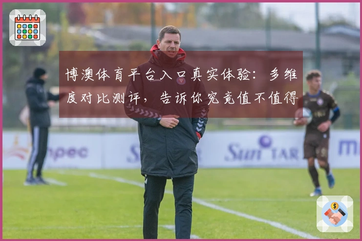 博澳体育平台入口真实体验：多维度对比测评，告诉你究竟值不值得下！