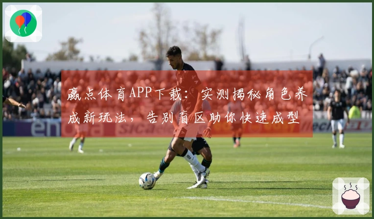 赢点体育APP下载：实测揭秘角色养成新玩法，告别盲区助你快速成型