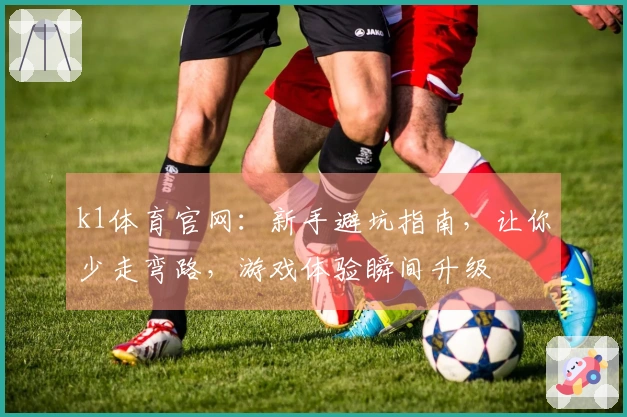 k1体育官网：新手避坑指南，让你少走弯路，游戏体验瞬间升级