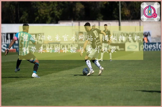 重返im电竞官方网站，揭秘抽卡机制带来的新体验与意外收获