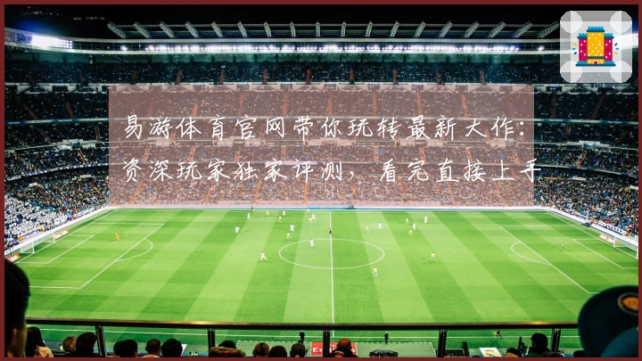 易游体育官网带你玩转最新大作：资深玩家独家评测，看完直接上手不迷路！